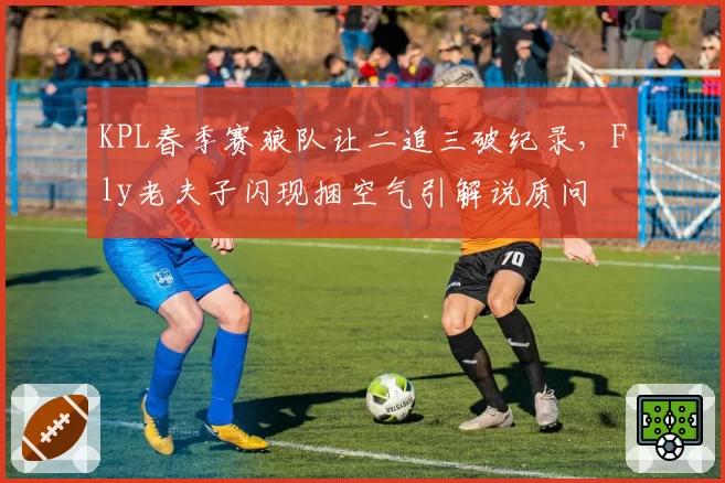 KPL春季赛狼队让二追三破纪录，Fly老夫子闪现捆空气引解说质问