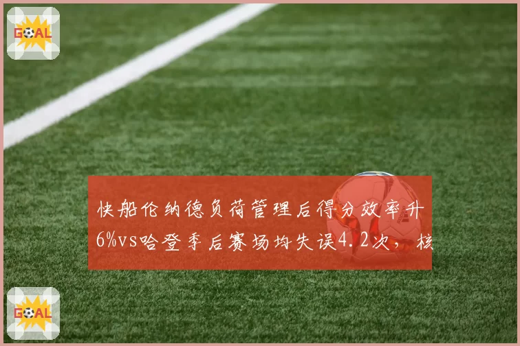 快船伦纳德负荷管理后得分效率升6%vs哈登季后赛场均失误4.2次,核心轮转时间博弈