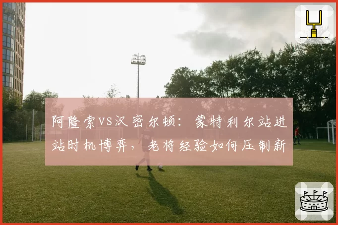阿隆索vs汉密尔顿：蒙特利尔站进站时机博弈，老将经验如何压制新锐？