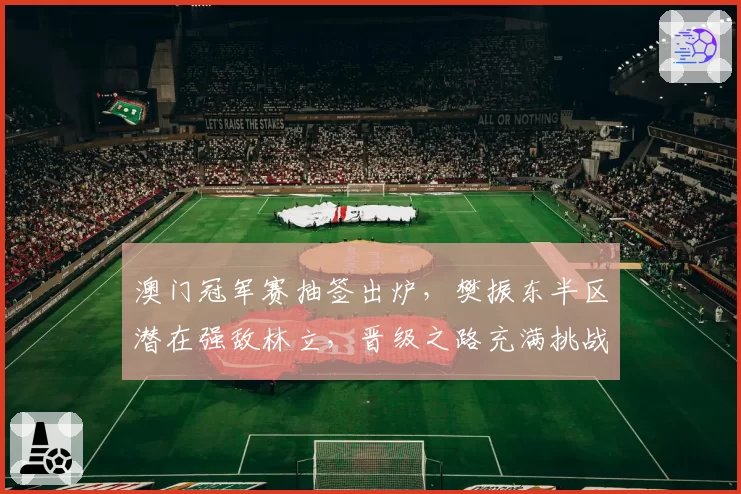 澳门冠军赛抽签出炉,樊振东半区潜在强敌林立,晋级之路充满挑战