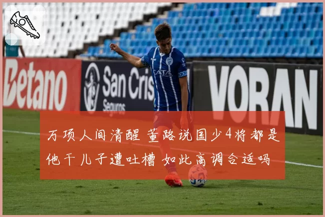 万项人间清醒 董路说国少4将都是他干儿子遭吐槽 如此高调合适吗