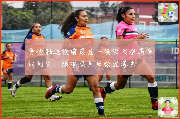 费德勒退役前最后一场温网遭遇争议判罚，线审误判率数据曝光
