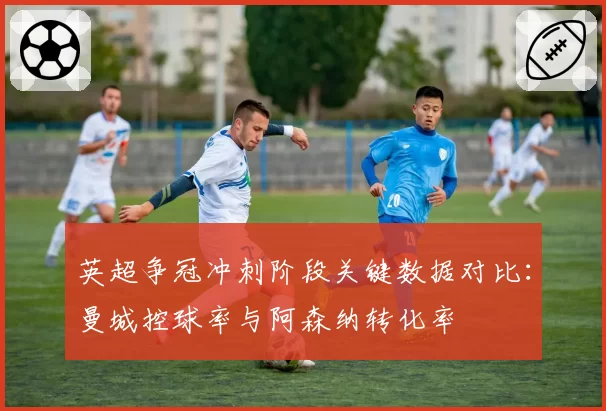 英超争冠冲刺阶段关键数据对比：曼城控球率与阿森纳转化率