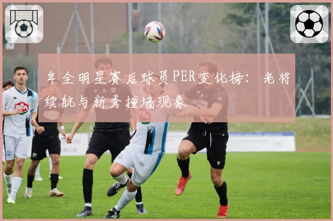 年全明星赛后球员PER变化榜：老将续航与新秀撞墙现象