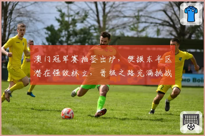 澳门冠军赛抽签出炉,樊振东半区潜在强敌林立,晋级之路充满挑战