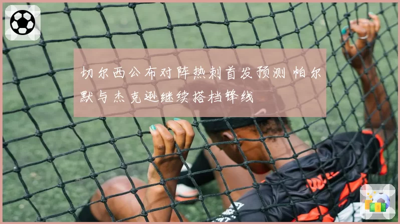 切尔西公布对阵热刺首发预测 帕尔默与杰克逊继续搭档锋线