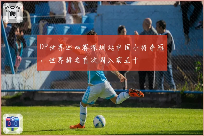 DP世界巡回赛深圳站中国小将夺冠,世界排名首次闯入前五十