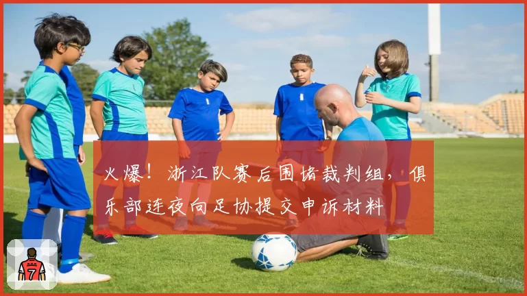 火爆!浙江队赛后围堵裁判组,俱乐部连夜向足协提交申诉材料