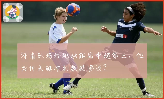 河南队场均跑动距离中超第三，但为何关键冲刺数据惨淡？