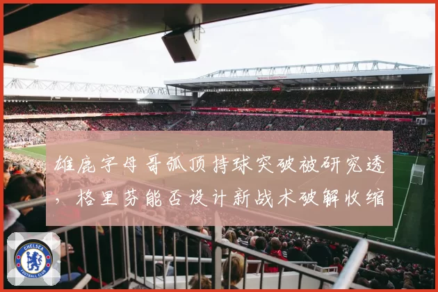 雄鹿字母哥弧顶持球突破被研究透,格里芬能否设计新战术破解收缩?