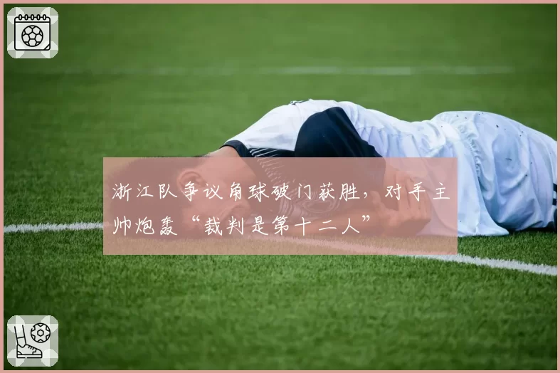 浙江队争议角球破门获胜，对手主帅炮轰“裁判是第十二人”