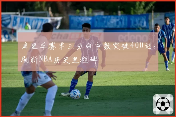 库里单赛季三分命中数突破400记，刷新NBA历史里程碑
