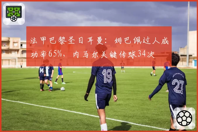 法甲巴黎圣日耳曼：姆巴佩过人成功率65%，内马尔关键传球34次