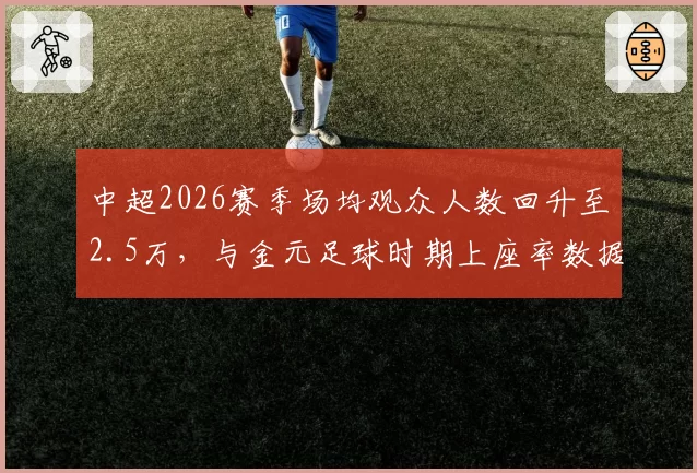 中超2026赛季场均观众人数回升至2.5万，与金元足球时期上座率数据对比