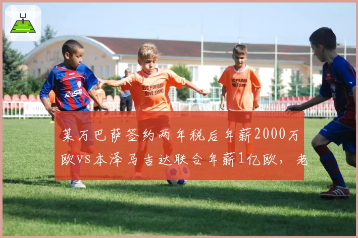 莱万巴萨签约两年税后年薪2000万欧vs本泽马吉达联合年薪1亿欧，老将西甲中东路线大不同