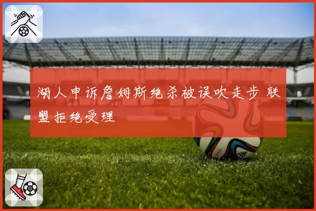湖人申诉詹姆斯绝杀被误吹走步 联盟拒绝受理