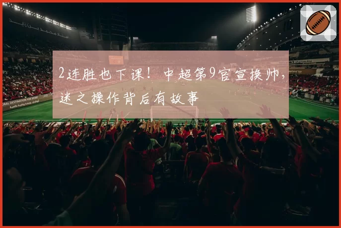 2连胜也下课!中超第9官宣换帅,迷之操作背后有故事