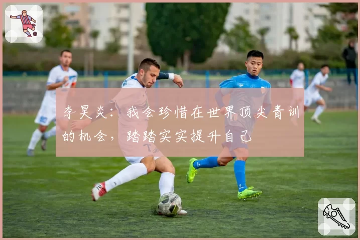 李昊炎：我会珍惜在世界顶尖青训的机会，踏踏实实提升自己